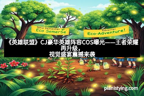 《英雄联盟》CJ豪华英雄阵容COS曝光——王者荣耀再升级，视觉盛宴震撼来袭