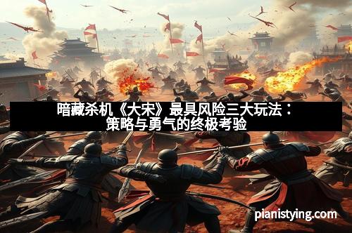 暗藏杀机《大宋》最具风险三大玩法：策略与勇气的终极考验